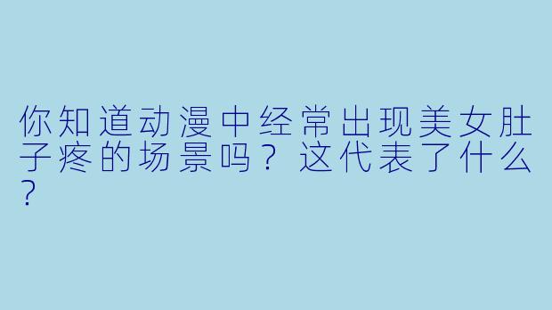 你知道动漫中经常出现美女肚子疼的场景吗？这代表了什么？