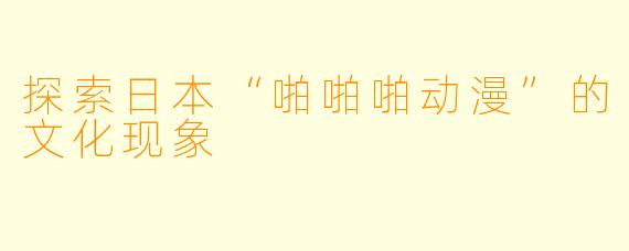 探索日本“啪啪啪动漫”的文化现象