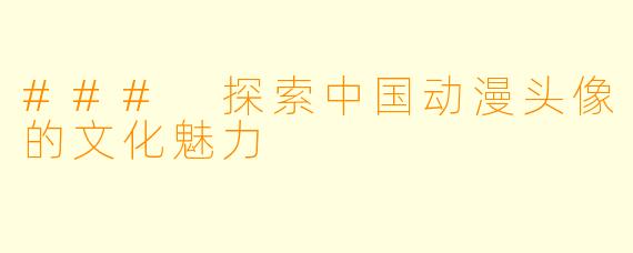### 探索中国动漫头像的文化魅力