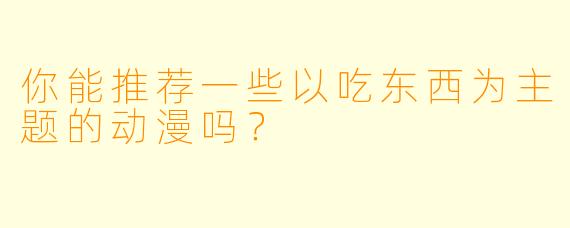 你能推荐一些以吃东西为主题的动漫吗？