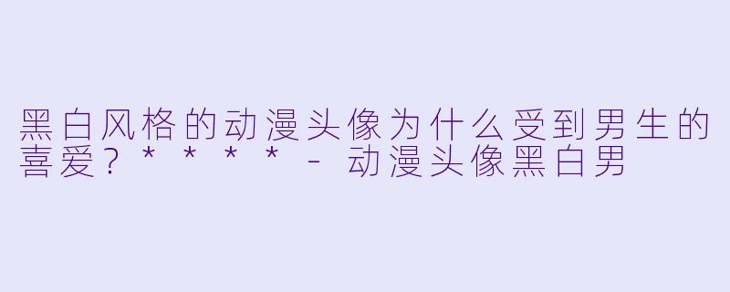 黑白风格的动漫头像为什么受到男生的喜爱？****-动漫头像黑白男