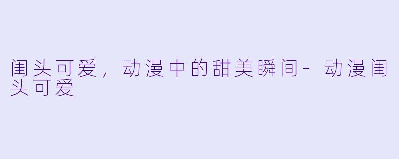 闺头可爱,动漫中的甜美瞬间