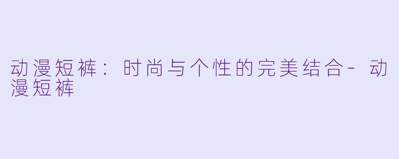动漫短裤:时尚与个性的完美结合