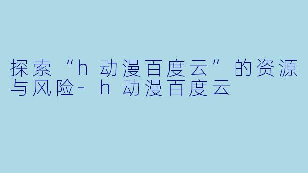 探索“h动漫百度云”的资源与风险-h动漫百度云