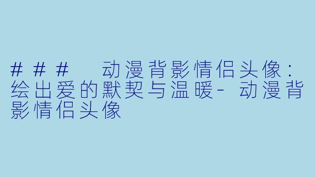 ### 动漫背影情侣头像：绘出爱的默契与温暖-动漫背影情侣头像