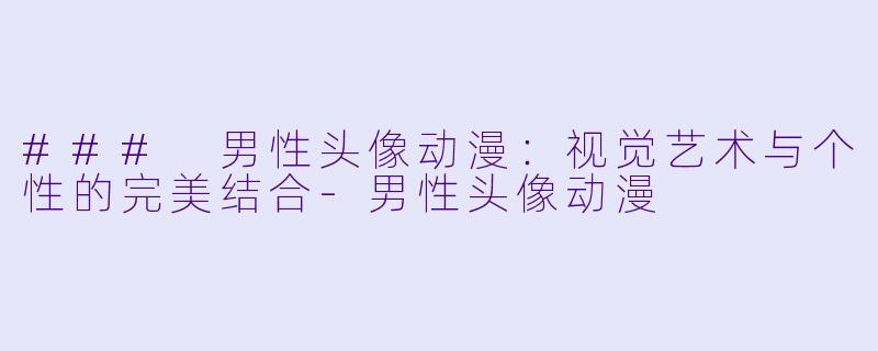 ### 男性头像动漫:视觉艺术与个性的完美结合