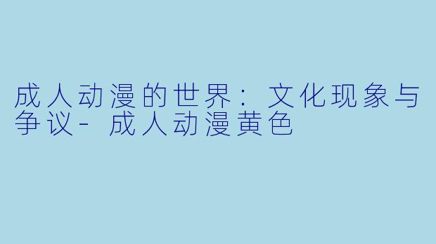 成人动漫的世界:文化现象与争议
