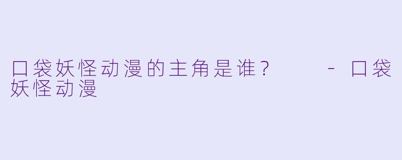 口袋妖怪动漫的主角是谁？  