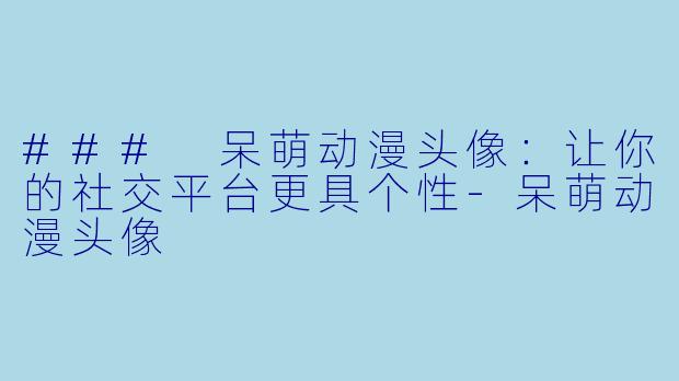 ### 呆萌动漫头像：让你的社交平台更具个性-呆萌动漫头像