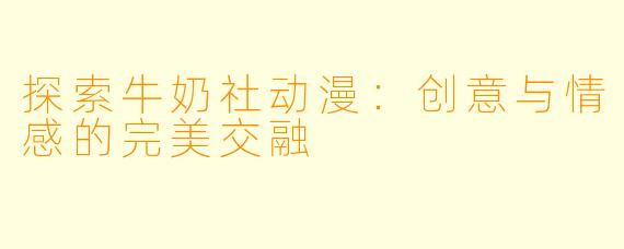 探索牛奶社动漫:创意与情感的完美交融