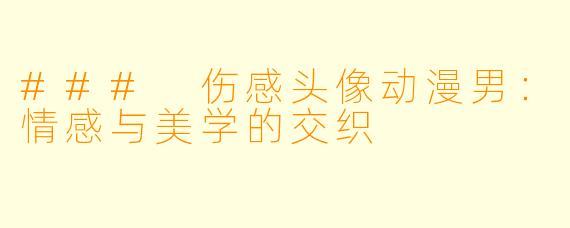 ### 伤感头像动漫男：情感与美学的交织