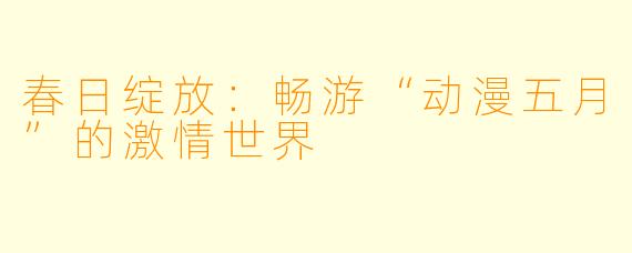 春日绽放：畅游“动漫五月”的激情世界