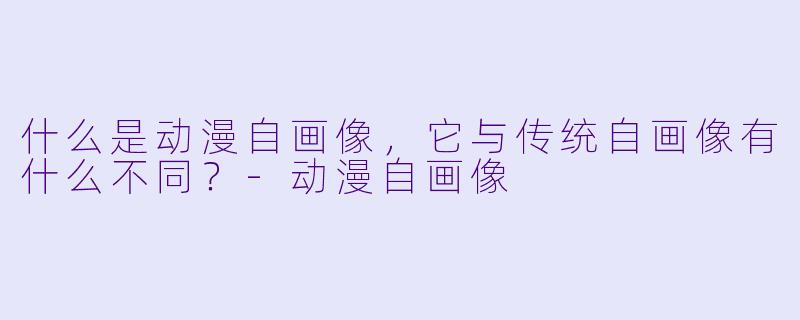 什么是动漫自画像,它与传统自画像有什么不同?
