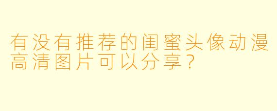 有没有推荐的闺蜜头像动漫高清图片可以分享?