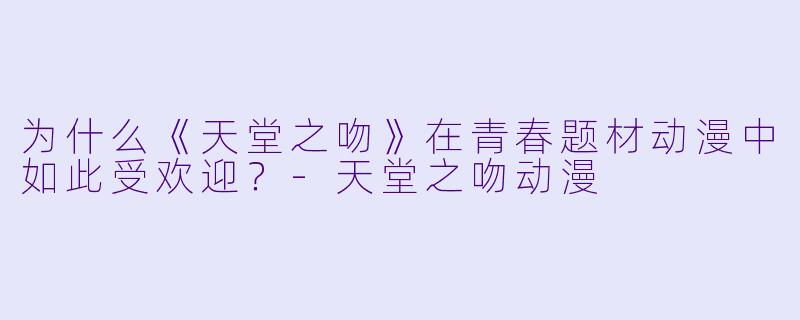 为什么《天堂之吻》在青春题材动漫中如此受欢迎?