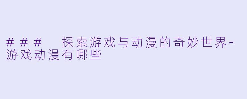 ### 探索游戏与动漫的奇妙世界-游戏动漫有哪些