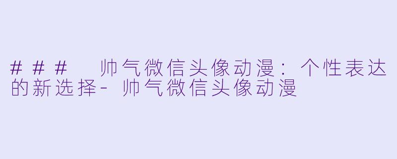 ### 帅气微信头像动漫：个性表达的新选择-帅气微信头像动漫