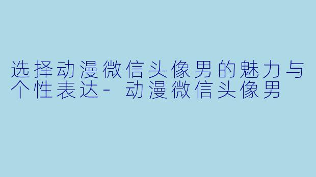 选择动漫微信头像男的魅力与个性表达-动漫微信头像男