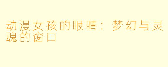 动漫女孩的眼睛：梦幻与灵魂的窗口