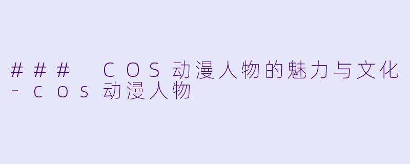 ### COS动漫人物的魅力与文化-cos动漫人物