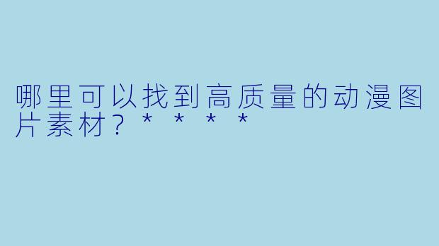 哪里可以找到高质量的动漫图片素材?****