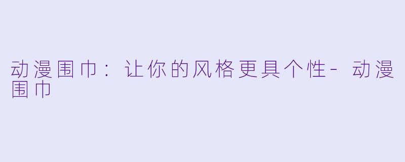 动漫围巾:让你的风格更具个性