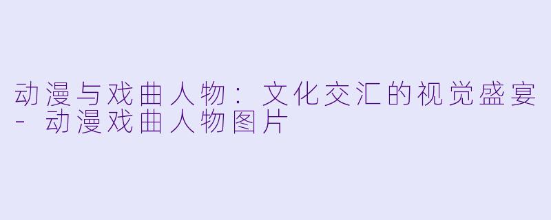 动漫与戏曲人物：文化交汇的视觉盛宴-动漫戏曲人物图片