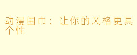 动漫围巾：让你的风格更具个性