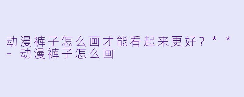 动漫裤子怎么画才能看起来更好?**