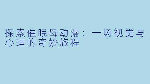 探索催眠母动漫:一场视觉与心理的奇妙旅程