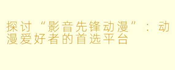 探讨“影音先锋动漫”：动漫爱好者的首选平台