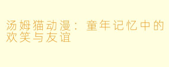 汤姆猫动漫：童年记忆中的欢笑与友谊