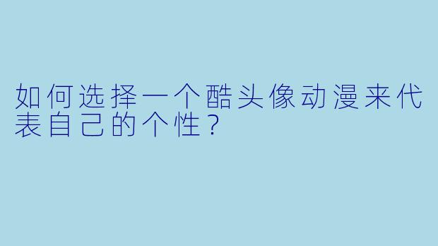 如何选择一个酷头像动漫来代表自己的个性?