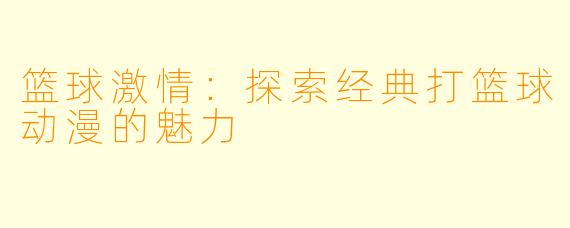 篮球激情：探索经典打篮球动漫的魅力