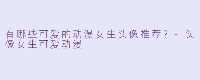 有哪些可爱的动漫女生头像推荐？
