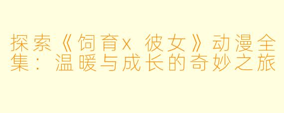 探索《饲育x彼女》动漫全集:温暖与成长的奇妙之旅