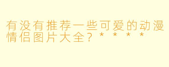 有没有推荐一些可爱的动漫情侣图片大全?****