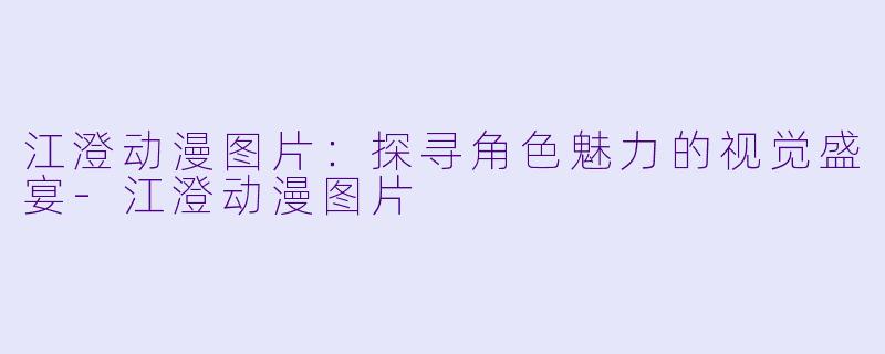 江澄动漫图片：探寻角色魅力的视觉盛宴-江澄动漫图片