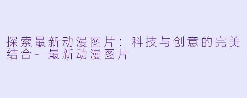 探索最新动漫图片:科技与创意的完美结合