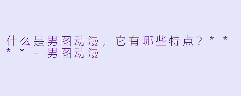 什么是男图动漫,它有哪些特点?****