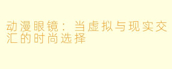 动漫眼镜:当虚拟与现实交汇的时尚选择
