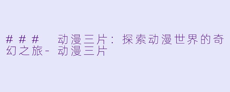 ### 动漫三片:探索动漫世界的奇幻之旅
