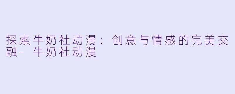 探索牛奶社动漫：创意与情感的完美交融-牛奶社动漫