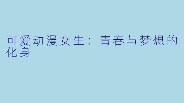 可爱动漫女生：青春与梦想的化身