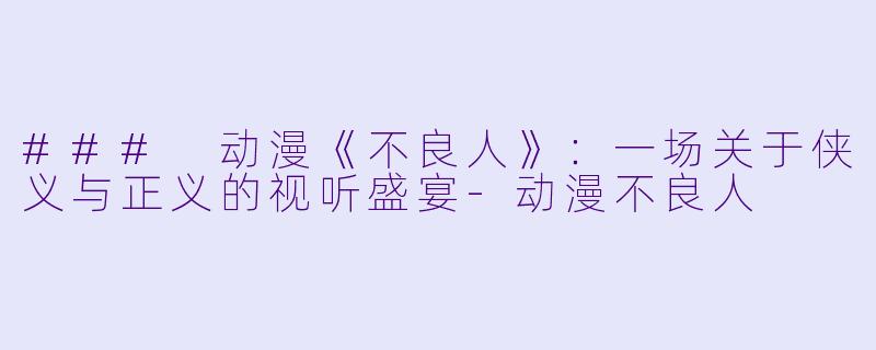 ### 动漫《不良人》：一场关于侠义与正义的视听盛宴-动漫不良人