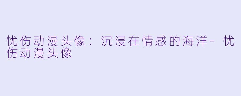 忧伤动漫头像:沉浸在情感的海洋