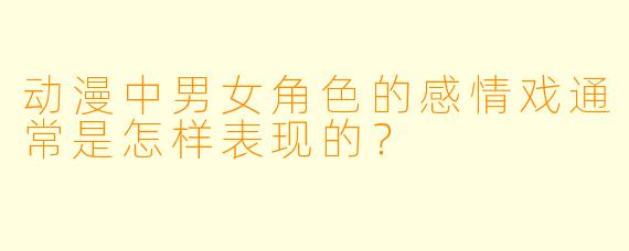 动漫中男女角色的感情戏通常是怎样表现的?