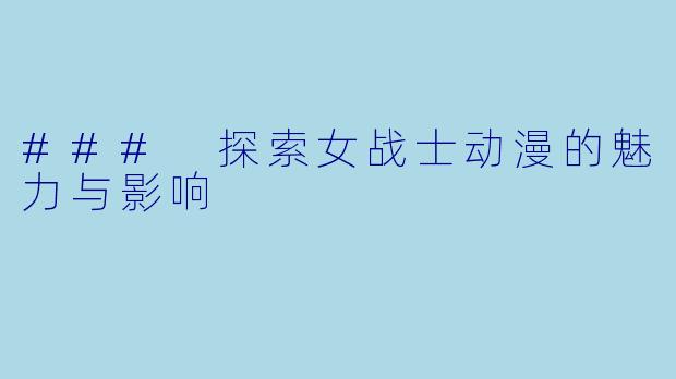 ### 探索女战士动漫的魅力与影响