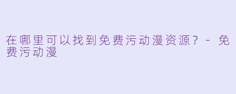 在哪里可以找到免费污动漫资源？