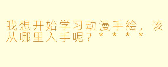 我想开始学习动漫手绘,该从哪里入手呢?****